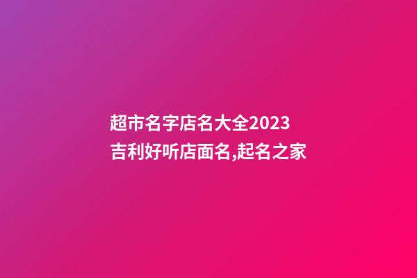 超市名字店名大全2023 吉利好听店面名,起名之家-第1张-店铺起名-玄机派